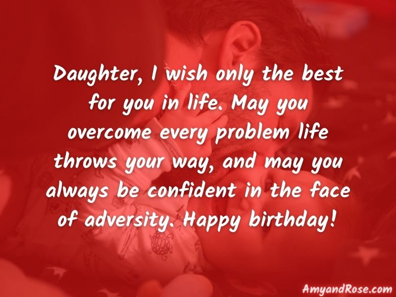 Daughter, I wish only the best for you in life. May you overcome every problem life throws your way, and may you always be confident in the face of adversity. Happy birthday!