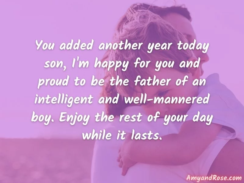 You added another year today son, I'm happy for you and proud to be the father of an intelligent and well-mannered boy. Enjoy the rest of your day while it lasts. - Birthday Quotes for Son from Father
