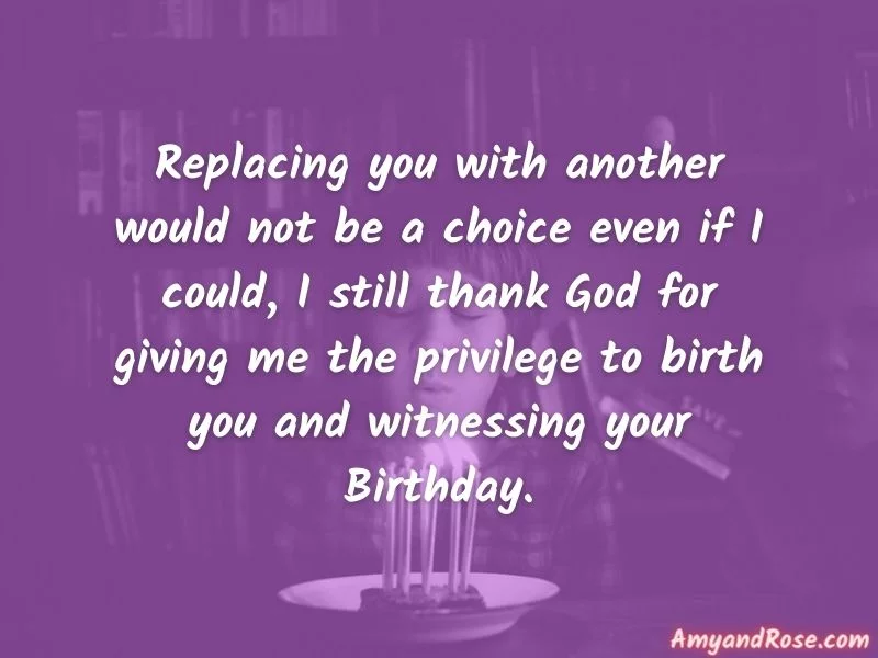 Replacing you with another would not be a choice even if I could, I still thank God for giving me the privilege to birth you and witnessing your Birthday. - Birthday Quotes for Son from Mom