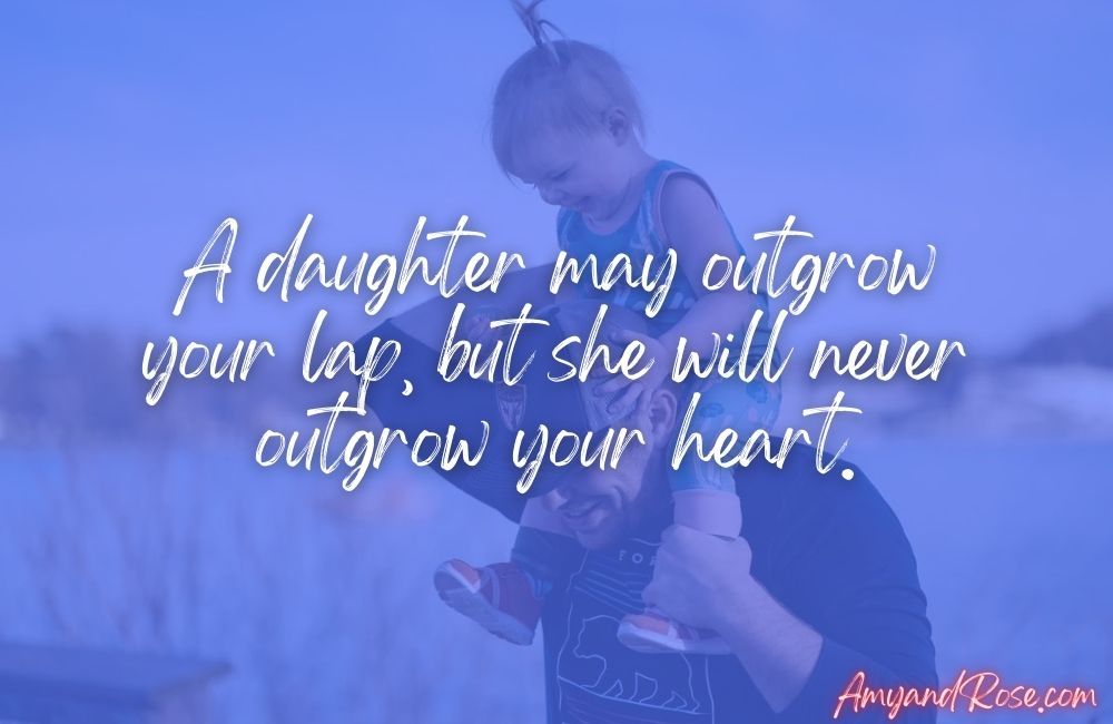 A daughter may outgrow your lap, but she will never outgrow your heart.