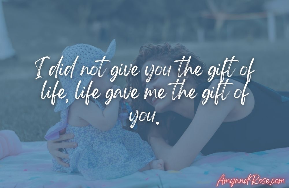 I did not give you the gift of life, life gave me the gift of you.