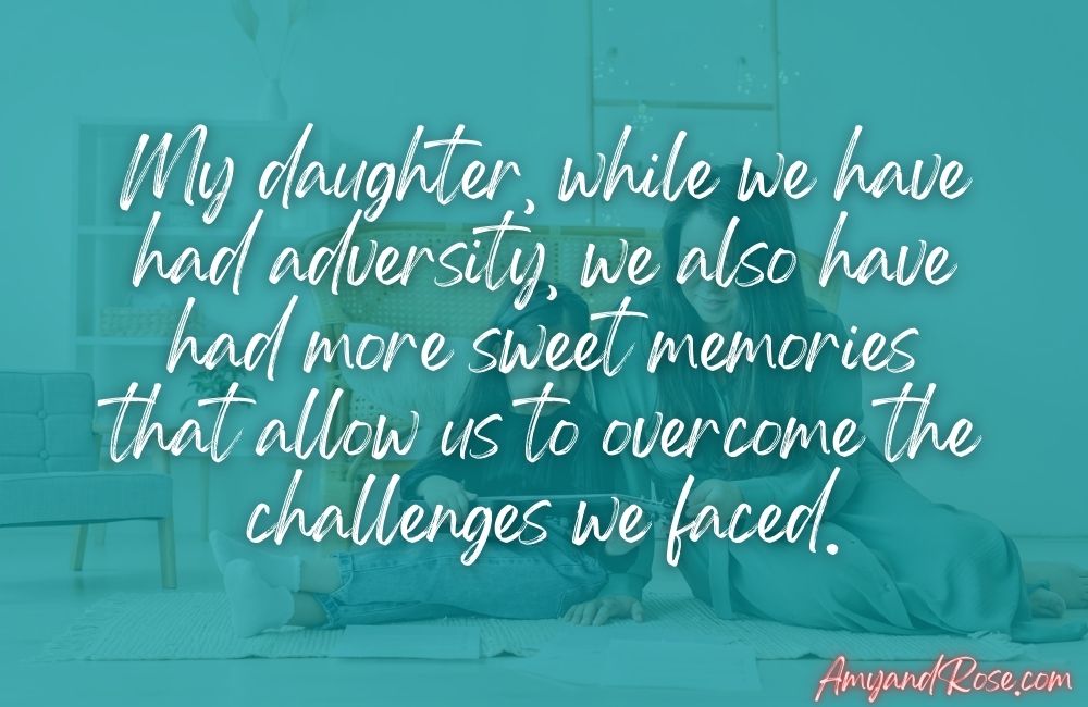 My daughter, while we have had adversity, we also have had more sweet memories that allow us to overcome the challenges we faced.