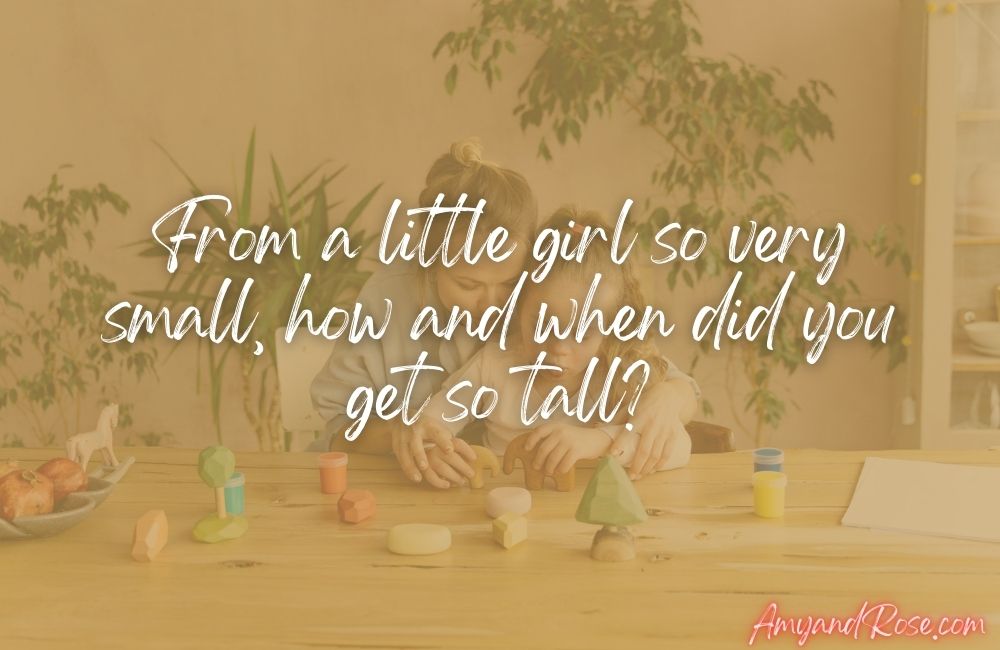 From a little girl so very small, how and when did you get so tall?