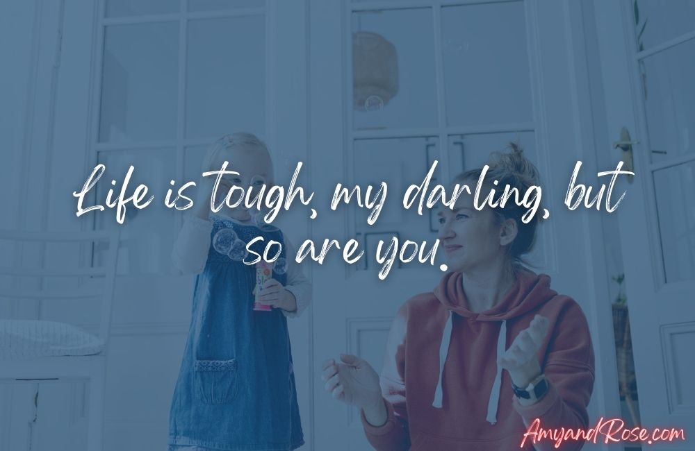 Life is tough, my darling, but so are you.