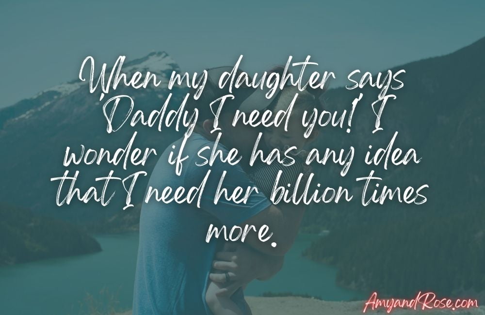 When my daughter says 'Daddy I need you!' I wonder if she has any idea that I need her billion times more.