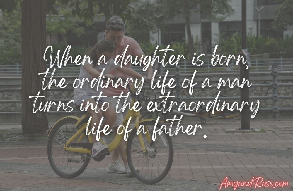 When a daughter is born, the ordinary life of a man turns into the extraordinary life of a father.